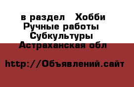  в раздел : Хобби. Ручные работы » Субкультуры . Астраханская обл.